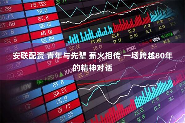 安联配资 青年与先辈 薪火相传 一场跨越80年的精神对话