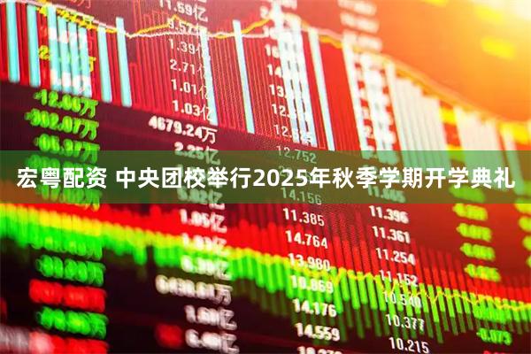 宏粤配资 中央团校举行2025年秋季学期开学典礼