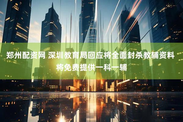 郑州配资网 深圳教育局回应将全面封杀教辅资料 将免费提供一科一辅