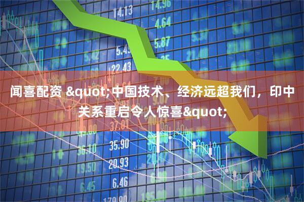 闻喜配资 "中国技术、经济远超我们，印中关系重启令人惊喜"