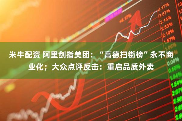 米牛配资 阿里剑指美团：“高德扫街榜”永不商业化；大众点评反击：重启品质外卖
