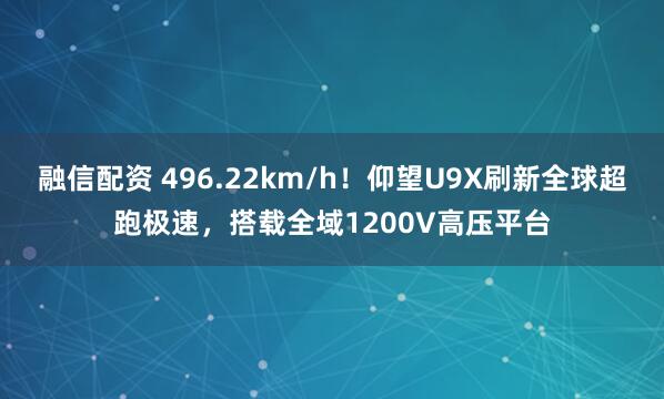 融信配资 496.22km/h！仰望U9X刷新全球超跑极速，搭载全域1200V高压平台