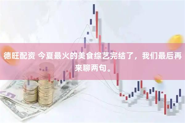 德旺配资 今夏最火的美食综艺完结了，我们最后再来聊两句。