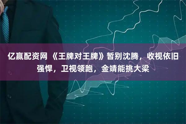 亿赢配资网 《王牌对王牌》暂别沈腾，收视依旧强悍，卫视领跑，金靖能挑大梁