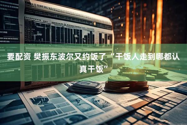 要配资 樊振东波尔又约饭了 “干饭人走到哪都认真干饭”