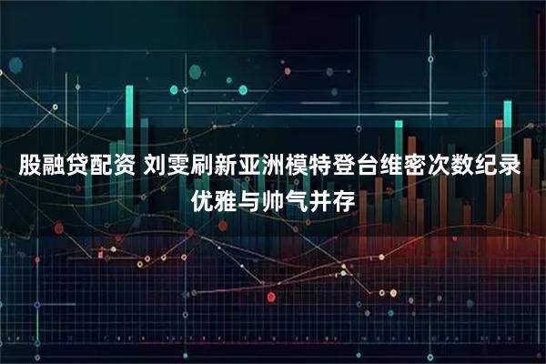 股融贷配资 刘雯刷新亚洲模特登台维密次数纪录 优雅与帅气并存