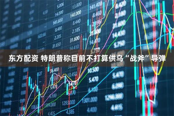 东方配资 特朗普称目前不打算供乌“战斧”导弹