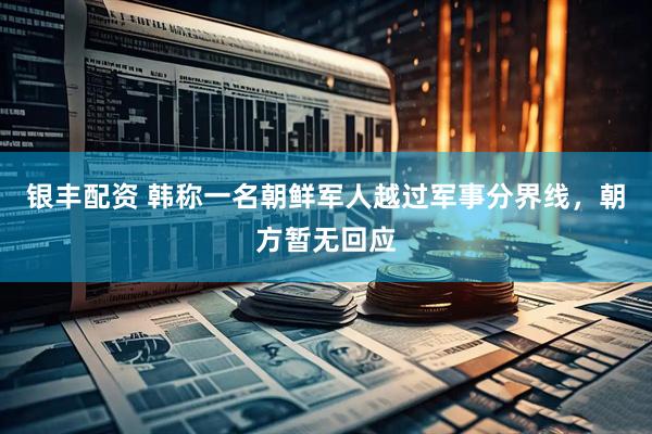 银丰配资 韩称一名朝鲜军人越过军事分界线，朝方暂无回应