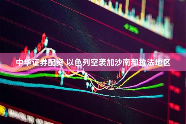 中华证券配资 以色列空袭加沙南部拉法地区