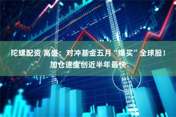 陀螺配资 高盛：对冲基金五月“爆买”全球股！加仓速度创近半年最快