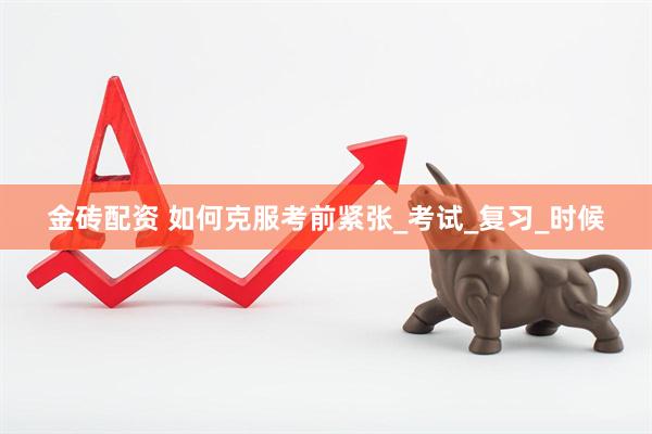 金砖配资 如何克服考前紧张_考试_复习_时候