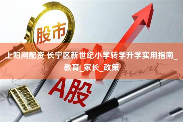 上阳网配资 长宁区新世纪小学转学升学实用指南_教育_家长_政策