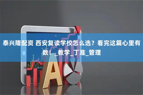 泰兴隆配资 西安复读学校怎么选？看完这篇心里有数！_教学_丁准_管理