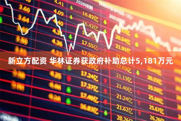 新立方配资 华林证券获政府补助总计5,181万元