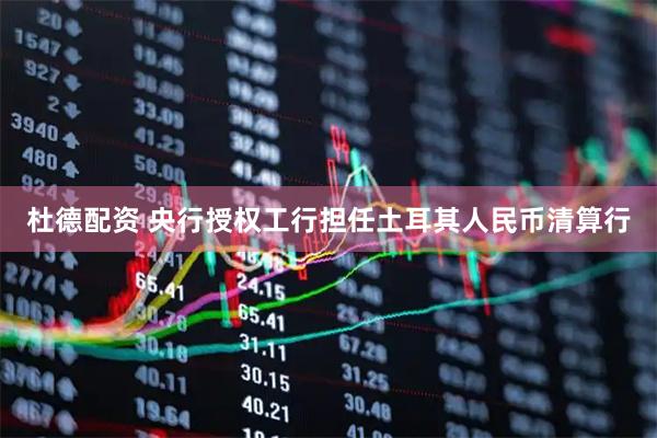 杜德配资 央行授权工行担任土耳其人民币清算行