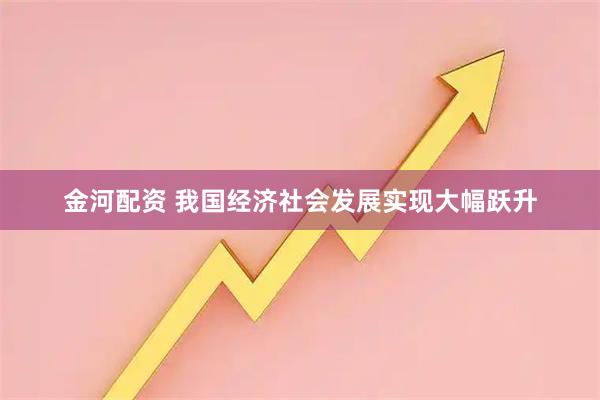 金河配资 我国经济社会发展实现大幅跃升