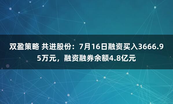 双盈策略 共进股份：7月16日融资买入3666.95万元，融资融券余额4.8亿元