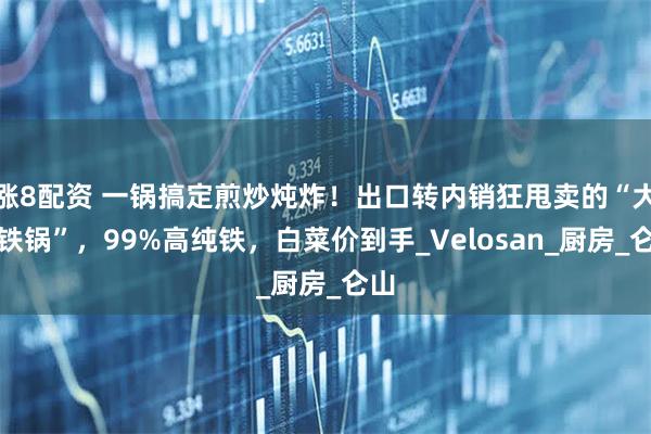 涨8配资 一锅搞定煎炒炖炸！出口转内销狂甩卖的“大肚铁锅”，99%高纯铁，白菜价到手_Velosan_厨房_仑山