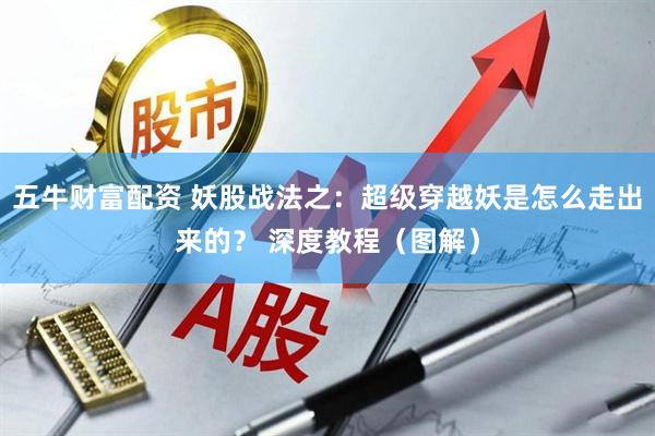 五牛财富配资 妖股战法之：超级穿越妖是怎么走出来的？ 深度教程（图解）