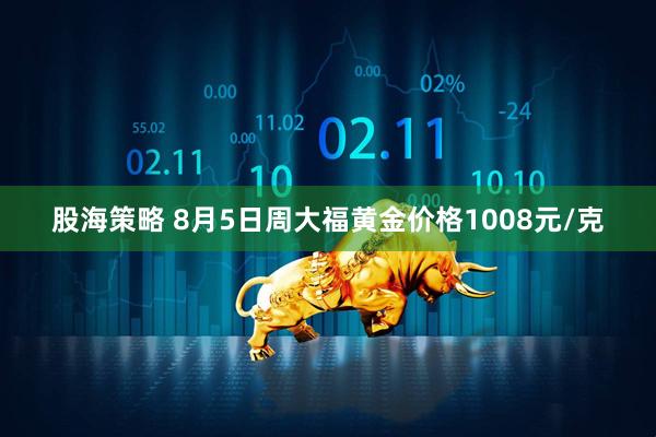 股海策略 8月5日周大福黄金价格1008元/克