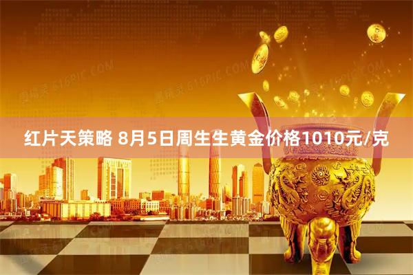 红片天策略 8月5日周生生黄金价格1010元/克