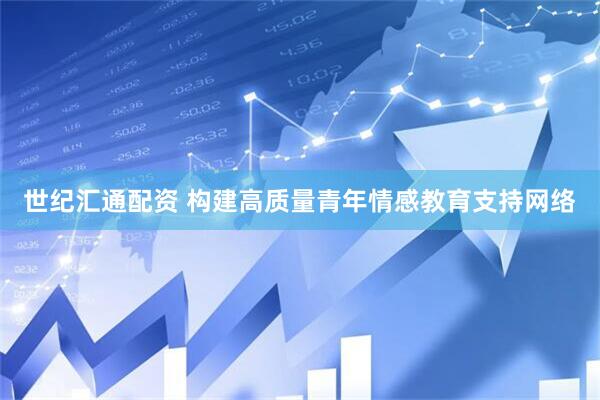 世纪汇通配资 构建高质量青年情感教育支持网络