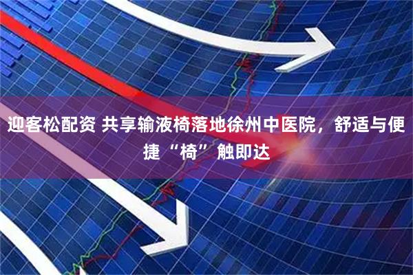 迎客松配资 共享输液椅落地徐州中医院，舒适与便捷 “椅” 触即达