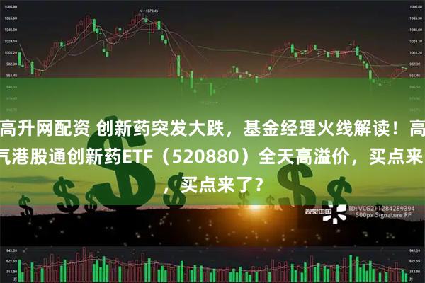 高升网配资 创新药突发大跌，基金经理火线解读！高人气港股通创新药ETF（520880）全天高溢价，买点来了？