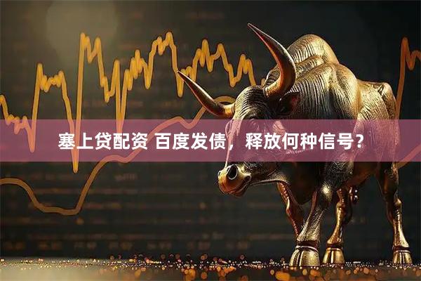 塞上贷配资 百度发债，释放何种信号？