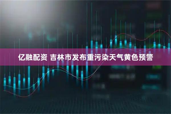 亿融配资 吉林市发布重污染天气黄色预警
