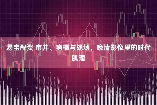 易宝配资 市井、病榻与战场，晚清影像里的时代肌理